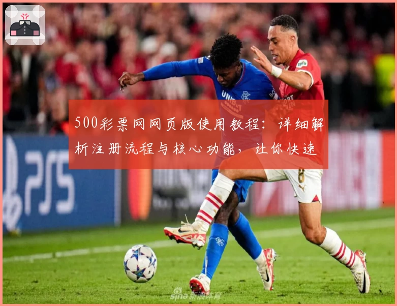 500彩票网网页版使用教程：详细解析注册流程与核心功能，让你快速掌握操作技巧