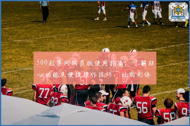 500彩票网网页版使用指南:了解核心功能及便捷操作技巧,让购彩体验更简单