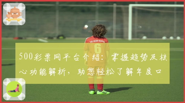 500彩票网平台介绍：掌握趋势及核心功能解析，助您轻松了解年度口碑与用户体验