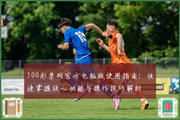 500彩票网官方电脑版使用指南：快速掌握核心功能与操作技巧解析
