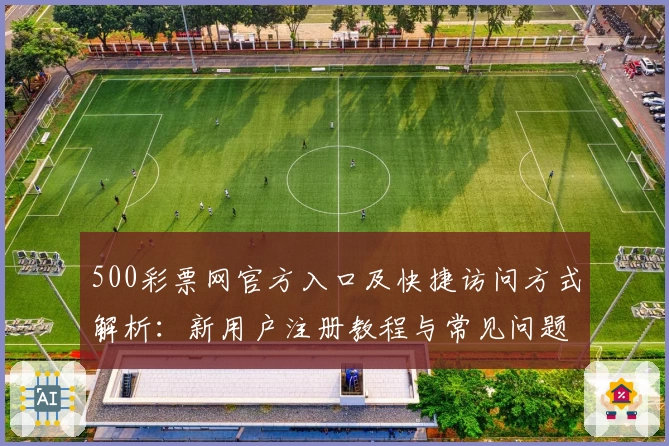 500彩票网官方入口及快捷访问方式解析:新用户注册教程与常见问题解答