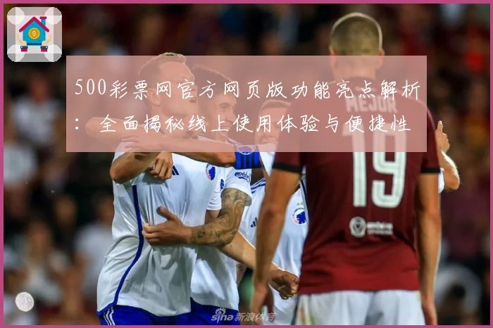 500彩票网官方网页版功能亮点解析：全面揭秘线上使用体验与便捷性