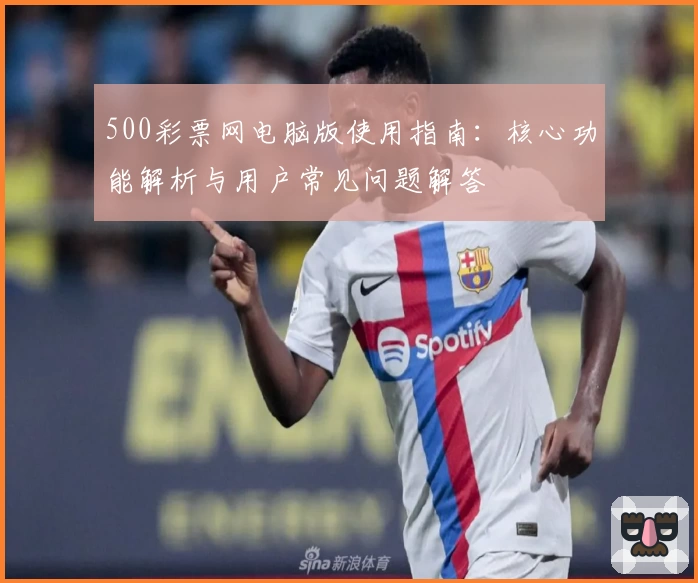 500彩票网电脑版使用指南：核心功能解析与用户常见问题解答