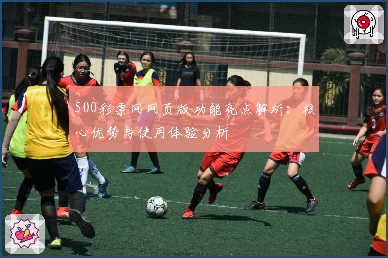 500彩票网网页版功能亮点解析:核心优势与使用体验分析
