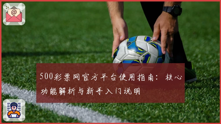 500彩票网官方平台使用指南：核心功能解析与新手入门说明
