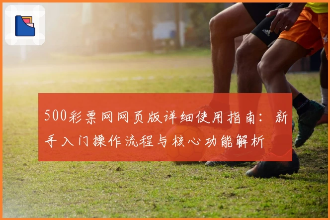 500彩票网网页版详细使用指南：新手入门操作流程与核心功能解析