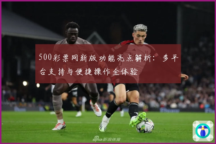 500彩票网新版功能亮点解析：多平台支持与便捷操作全体验