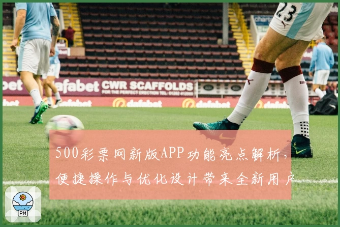 500彩票网新版APP功能亮点解析，便捷操作与优化设计带来全新用户体验