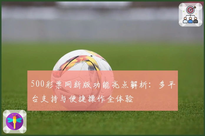 500彩票网新版功能亮点解析：多平台支持与便捷操作全体验