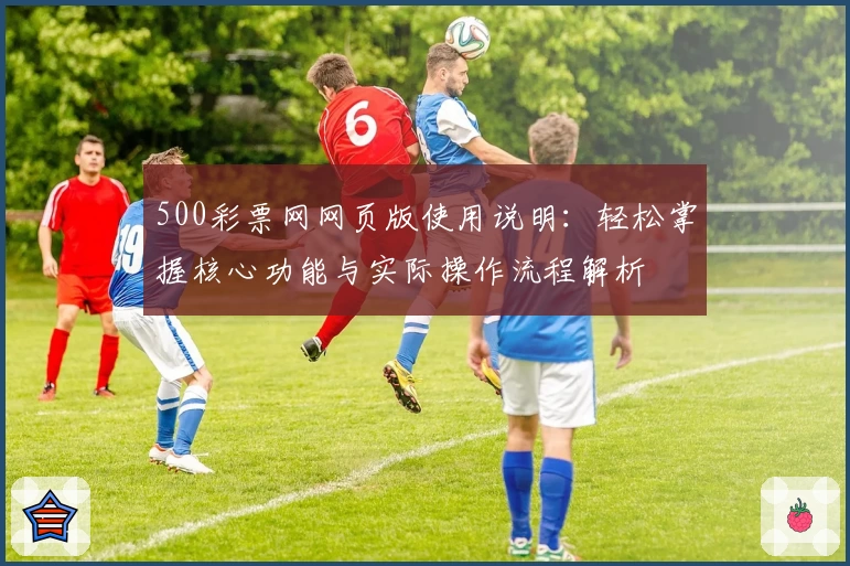 500彩票网网页版使用说明：轻松掌握核心功能与实际操作流程解析