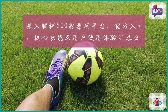 深入解析500彩票网平台：官方入口、核心功能及用户使用体验汇总分析