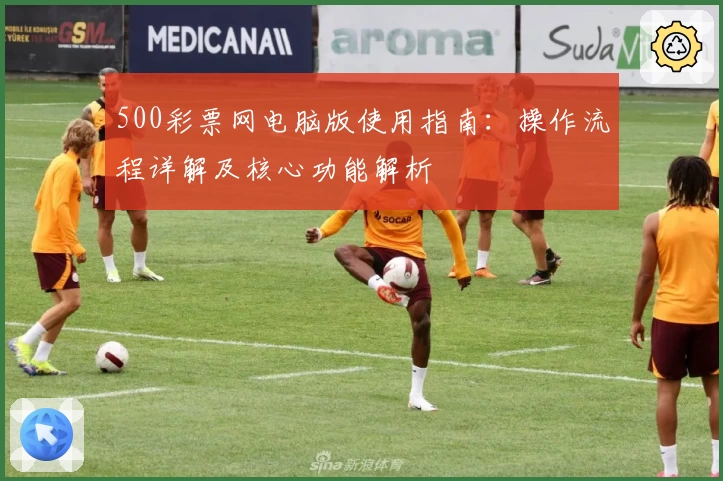 500彩票网电脑版使用指南：操作流程详解及核心功能解析