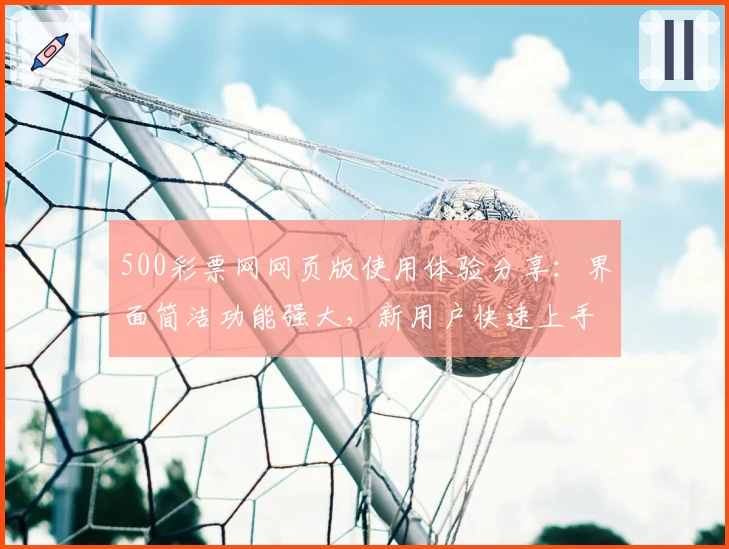 500彩票网网页版使用体验分享：界面简洁功能强大，新用户快速上手指南