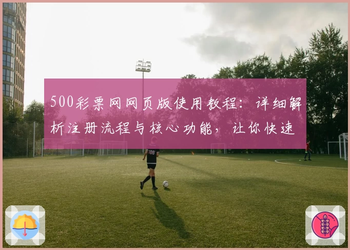 500彩票网网页版使用教程:详细解析注册流程与核心功能,让你快速掌握操作技巧