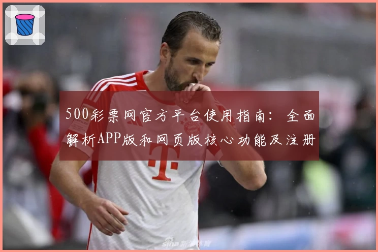 500彩票网官方平台使用指南：全面解析APP版和网页版核心功能及注册流程