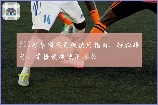 500彩票网网页版使用指南：轻松操作，掌握便捷使用方式