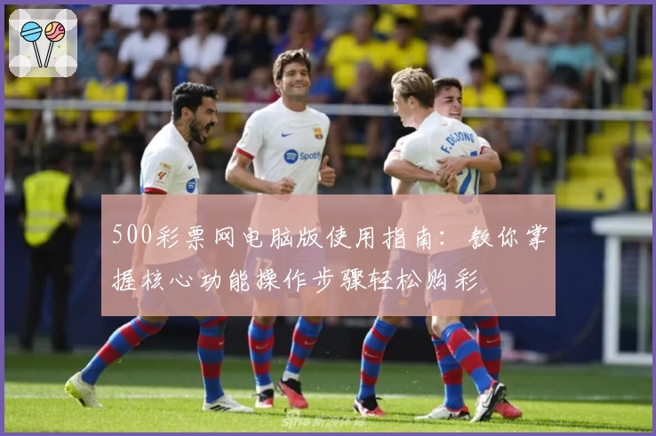 500彩票网电脑版使用指南：教你掌握核心功能操作步骤轻松购彩