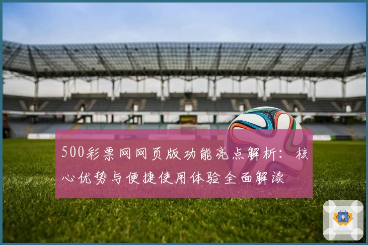 500彩票网网页版功能亮点解析：核心优势与便捷使用体验全面解读