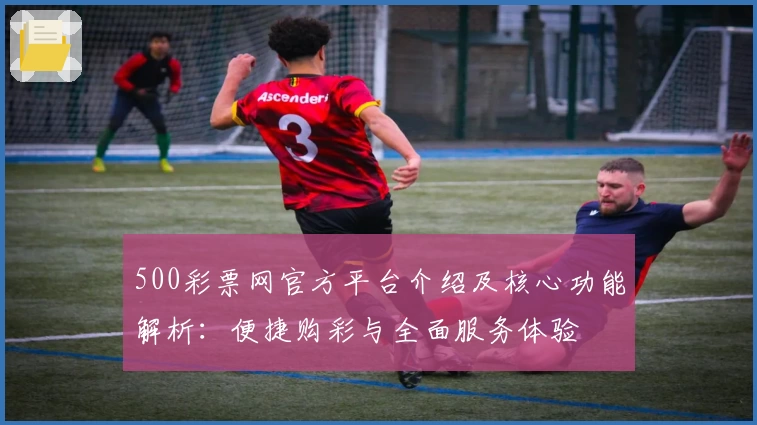 500彩票网官方平台介绍及核心功能解析：便捷购彩与全面服务体验