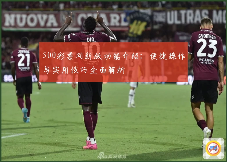 500彩票网新版功能介绍:便捷操作与实用技巧全面解析