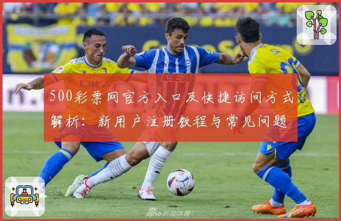 500彩票网官方入口及快捷访问方式解析：新用户注册教程与常见问题解答