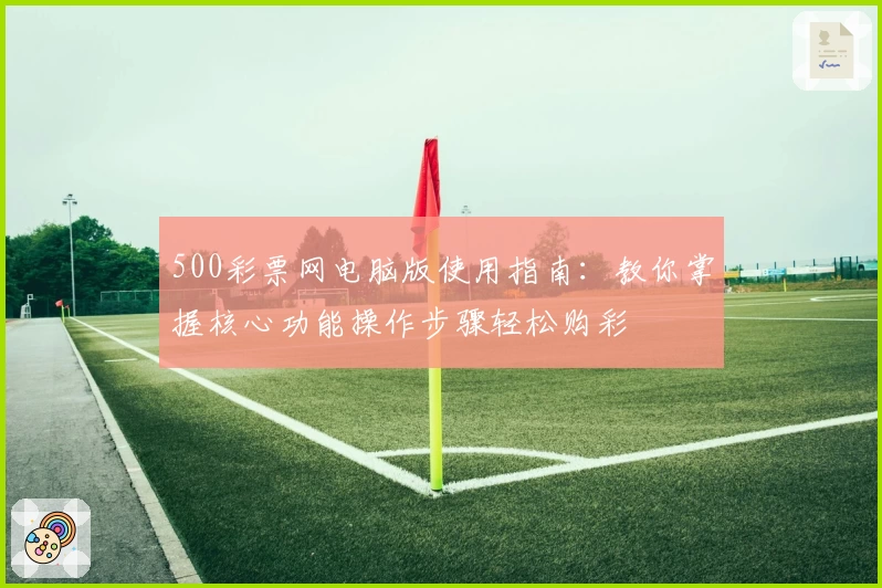 500彩票网电脑版使用指南：教你掌握核心功能操作步骤轻松购彩