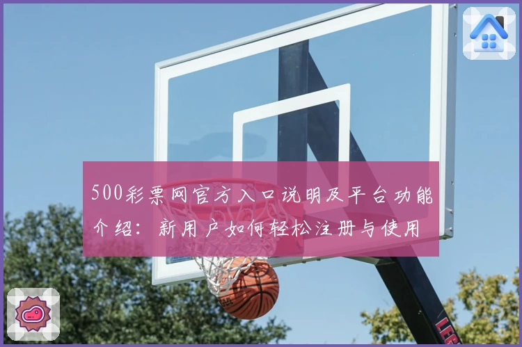500彩票网官方入口说明及平台功能介绍：新用户如何轻松注册与使用
