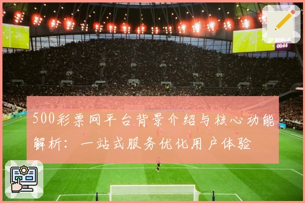 500彩票网平台背景介绍与核心功能解析：一站式服务优化用户体验