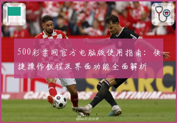 500彩票网官方电脑版使用指南：快捷操作教程及界面功能全面解析