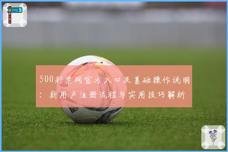 500彩票网官方入口及基础操作说明：新用户注册流程与实用技巧解析