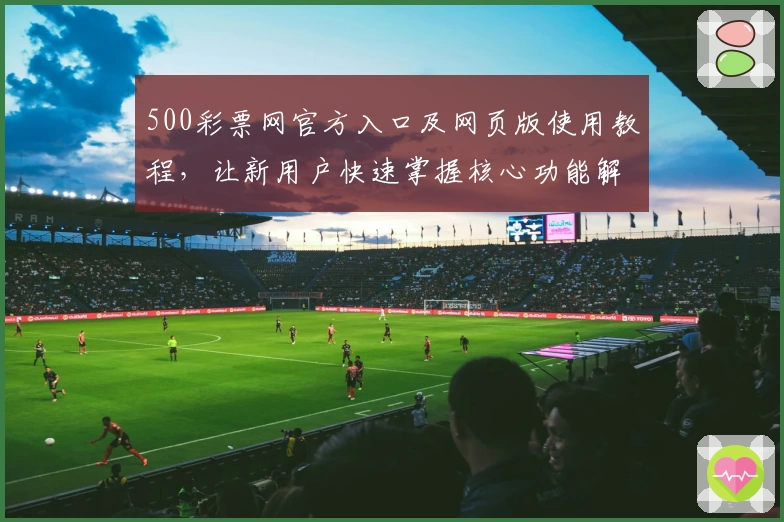 500彩票网官方入口及网页版使用教程，让新用户快速掌握核心功能解析