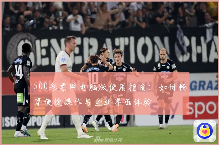500彩票网电脑版使用指南：如何畅享便捷操作与全新界面体验