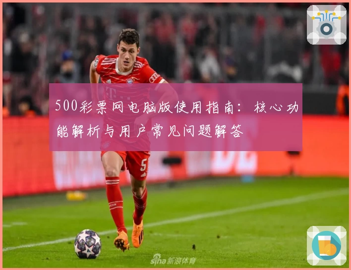 500彩票网电脑版使用指南：核心功能解析与用户常见问题解答
