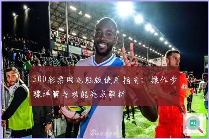 500彩票网电脑版使用指南：操作步骤详解与功能亮点解析
