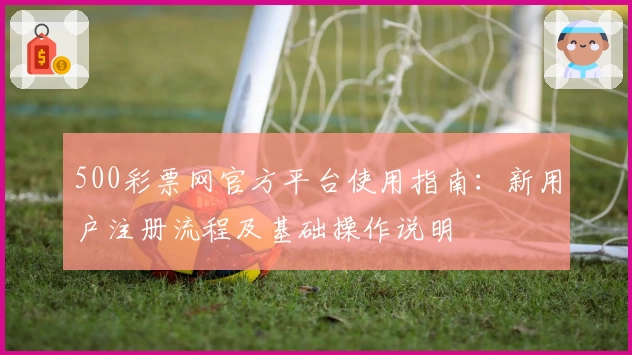 500彩票网官方平台使用指南：新用户注册流程及基础操作说明