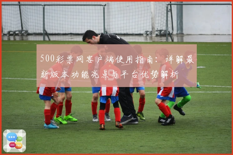500彩票网客户端使用指南：详解最新版本功能亮点与平台优势解析