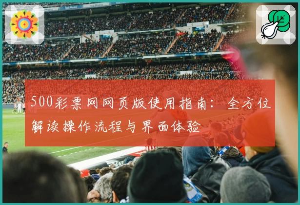 500彩票网网页版使用指南：全方位解读操作流程与界面体验