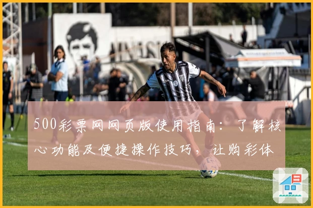 500彩票网网页版使用指南：了解核心功能及便捷操作技巧，让购彩体验更简单