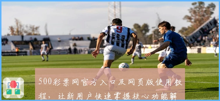 500彩票网官方入口及网页版使用教程，让新用户快速掌握核心功能解析